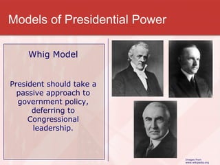 Models of Presidential Power Whig Model President should take a passive approach to government policy, deferring to Congressional leadership. Images from www.wikipedia.org 