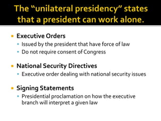  Executive Orders
 Issued by the president that have force of law
 Do not require consent of Congress
 National Security Directives
 Executive order dealing with national security issues
 Signing Statements
 Presidential proclamation on how the executive
branch will interpret a given law
 