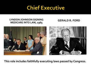 LYNDON JOHNSON SIGNING
MEDICARE INTO LAW, 1965
GERALD R. FORD
This role includes faithfully executing laws passed by Congress.
 