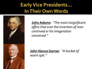 John Adams: “The most insignificant
office that ever the invention of man
contrived or his imagination
conceived.”
John Nance Garner: “A bucket of
warm spit.”
 