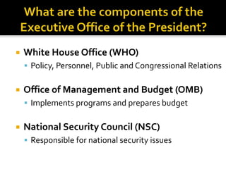  White House Office (WHO)
 Policy, Personnel, Public and Congressional Relations
 Office of Management and Budget (OMB)
 Implements programs and prepares budget
 National Security Council (NSC)
 Responsible for national security issues
 