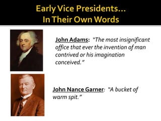 John Adams: “The most insignificant
office that ever the invention of man
contrived or his imagination
conceived.”
John Nance Garner: “A bucket of
warm spit.”
 