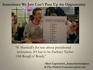 Sometimes We Just Can’t Pass Up the Opportunity“If Marshall's list was about presidential  nicknames, #1 has to be Zachary Taylor: Old Rough n’ Ready.” -Matt Caporaletti, Jeopardychampion& The Oxford Comment guest star 