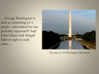 …George Washington is seen as something of a prude—and indeed he was probably impotent!!! And John Adams and Abigail held on tight to each other… The irony of the Washington Monument