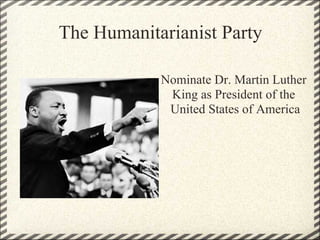 The Humanitarianist Party

            Nominate Dr. Martin Luther
             King as President of the
             United States of America
 