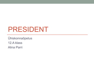 PRESIDENT
Ühiskonnaõpetus
12.A klass
Alina Parri

 