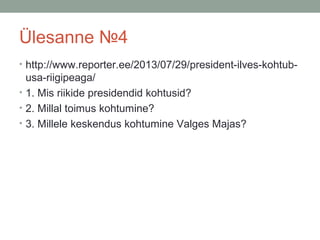 Ülesanne №4
• http://www.reporter.ee/2013/07/29/president-ilves-kohtub-

usa-riigipeaga/
• 1. Mis riikide presidendid kohtusid?
• 2. Millal toimus kohtumine?
• 3. Millele keskendus kohtumine Valges Majas?

 