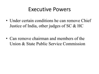Executive Powers
• Under certain conditions he can remove Chief
Justice of India, other judges of SC & HC
• Can remove chairman and members of the
Union & State Public Service Commission
 