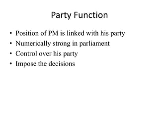 Party Function
• Position of PM is linked with his party
• Numerically strong in parliament
• Control over his party
• Impose the decisions
 