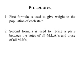 Procedures
1. First formula is used to give weight to the
population of each state
2. Second formula is used to bring a party
between the votes of all M.L.A.’s and those
of all M.P.’s.
 