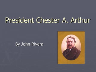 President Chester A. Arthur By John Rivera 