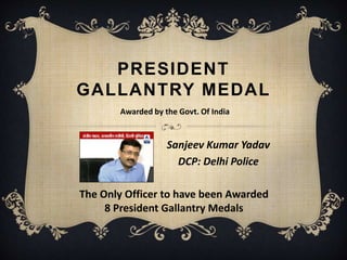 PRESIDENT
GALLANTRY MEDAL
Sanjeev Kumar Yadav
DCP: Delhi Police
Awarded by the Govt. Of India
The Only Officer to have been Awarded
8 President Gallantry Medals
 