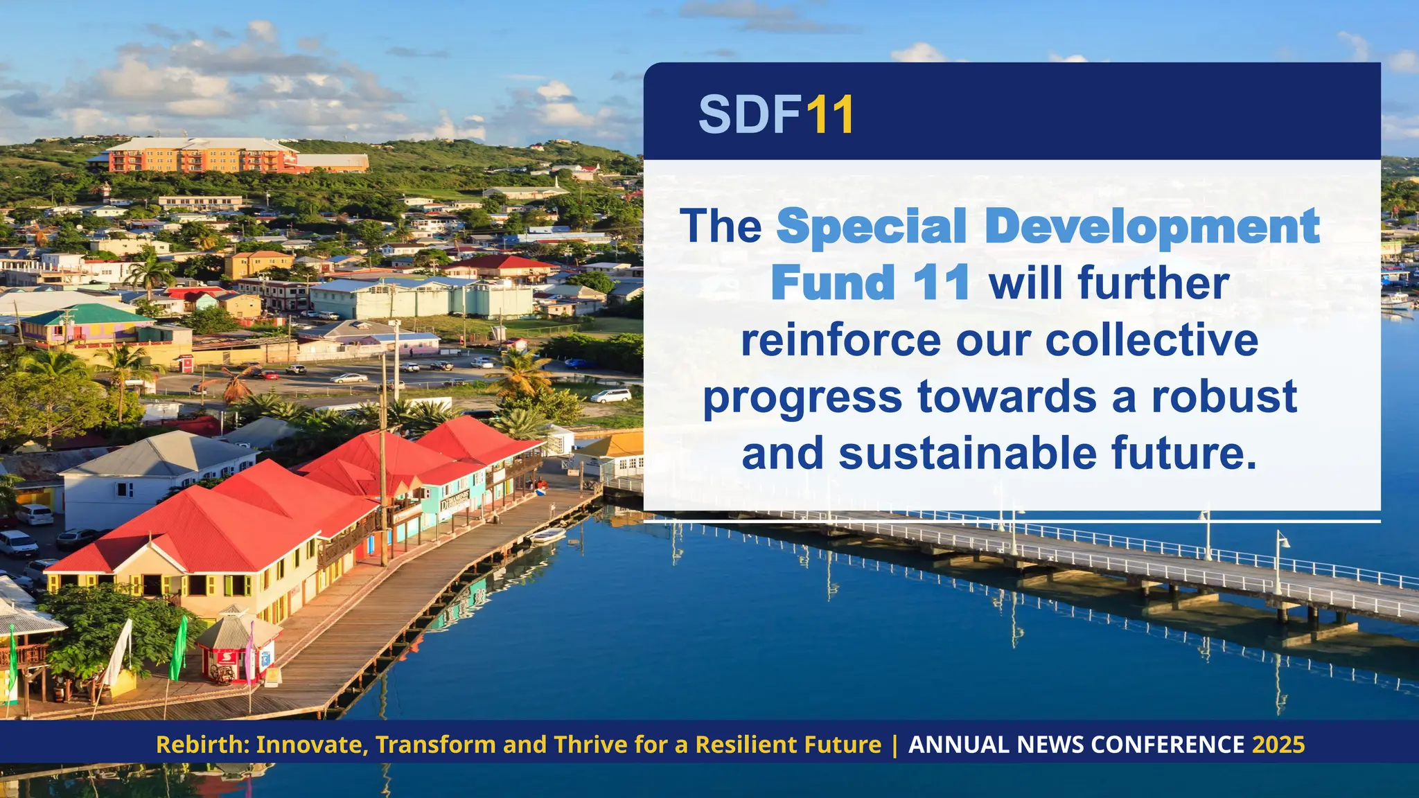 The Special Development
Fund 11 will further
reinforce our collective
progress towards a robust
and sustainable future.
SDF11
Rebirth: Innovate, Transform and Thrive for a Resilient Future | ANNUAL NEWS CONFERENCE 2025
 