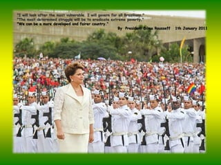 "I willlookafterthemostvulnerable. I willgovern for allBrazilians,""Themostdeterminedstrugglewillbe to eradicate extreme poverty,""Wecanbe a more developedandfairer country.“ByPresident Dilma Rousseff   1th January 2011