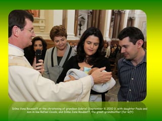 Dilma Vana Rousseff at the christening of grandson Gabriel (September 9, 2010 )l, with daughter Paula and son-in-law Rafael Covolo, and Dilma Jane Rousseff, the great-grandmother (far left)