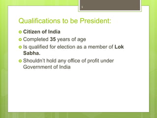 Qualifications to be President:
 Citizen of India
 Completed 35 years of age
 Is qualified for election as a member of Lok
Sabha.
 Shouldn’t hold any office of profit under
Government of India
3
 