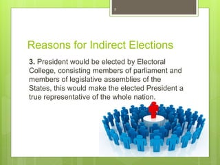 Reasons for Indirect Elections
3. President would be elected by Electoral
College, consisting members of parliament and
members of legislative assemblies of the
States, this would make the elected President a
true representative of the whole nation.
7
 