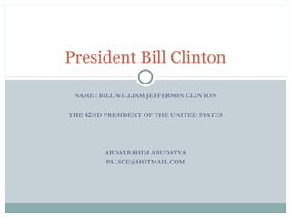President Bill Clinton
NAME : BILL WILLIAM JEFFERSON CLINTON
THE 42ND PRESIDENT OF THE UNITED STATES

ABDALRAHIM ABUDAYYA
PALSCE@HOTMAIL.COM

 