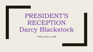 PRESIDENT’S
RECEPTION
Darcy Blackstock
Friday, June 22, 2018
 