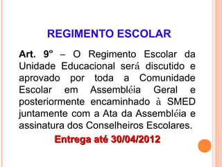 REGIMENTO ESCOLAR
Art. 9º – O Regimento Escolar da
Unidade Educacional será discutido e
aprovado por toda a Comunidade
Escolar em Assembléia Geral e
posteriormente encaminhado à SMED
juntamente com a Ata da Assembléia e
assinatura dos Conselheiros Escolares.
        Entrega até 30/04/2012
 