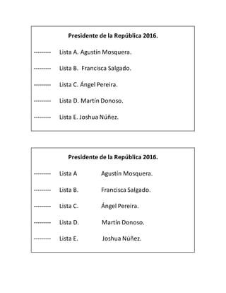 Presidente de la República 2016.
--------- Lista A. Agustín Mosquera.
--------- Lista B. Francisca Salgado.
--------- Lista C. Ángel Pereira.
--------- Lista D. Martín Donoso.
--------- Lista E. Joshua Núñez.
Presidente de la República 2016.
--------- Lista A Agustín Mosquera.
--------- Lista B. Francisca Salgado.
--------- Lista C. Ángel Pereira.
--------- Lista D. Martín Donoso.
--------- Lista E. Joshua Núñez.
 