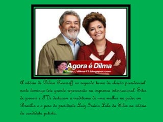 A vitória de Dilma Rousseff no segundo turno da eleição presidencial
neste domingo teve grande repercussão na imprensa internacional. Sites
de jornais e TVs destacam o ineditismo de uma mulher no poder em
Brasília e o peso do presidente Luiz Inácio Lula da Silva na vitória
da candidata petista.
 