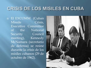  El EXCOMM (Cuban
Missile Crisis,
Executive Committee
of the National
Security Council
meeting), Kennedy
McNamara (secretario
de defensa) se reúne
durante la crisis de los
misiles cubanos (29 de
octubre de 1962).
 