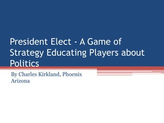 President Elect - A Game of
Strategy Educating Players about
Politics
By Charles Kirkland, Phoenix
Arizona
 