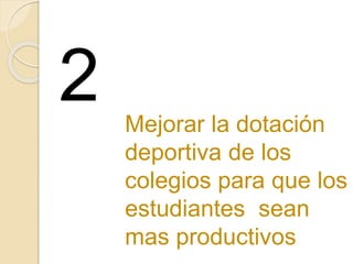 Mejorar la dotación
deportiva de los
colegios para que los
estudiantes sean
mas productivos
2