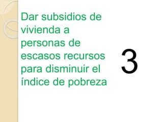 Dar subsidios de
vivienda a
personas de
escasos recursos
para disminuir el
índice de pobreza
3