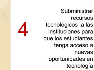Subministrar
recursos
tecnológicos a las
instituciones para
que los estudiantes
tenga acceso a
nuevas
oportunidades en
tecnología
4