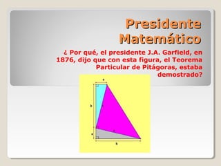 PresidentePresidente
MatemáticoMatemático
¿ Por qué, el presidente J.A. Garfield, en
1876, dijo que con esta figura, el Teorema
Particular de Pitágoras, estaba
demostrado?
 