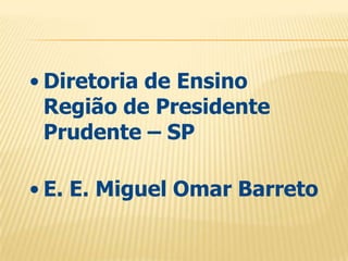 • Diretoria de Ensino
Região de Presidente
Prudente – SP
• E. E. Miguel Omar Barreto

 