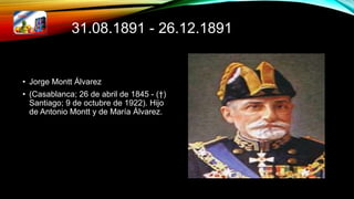 31.08.1891 - 26.12.1891
• Jorge Montt Álvarez
• (Casablanca; 26 de abril de 1845 - (†)
Santiago; 9 de octubre de 1922). Hijo
de Antonio Montt y de María Álvarez.
 