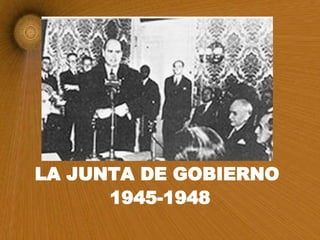 LA JUNTA DE GOBIERNO  1945-1948 