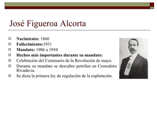 José Figueroa Alcorta <ul><li>Nacimiento:  1860 </li></ul><ul><li>Fallecimiento: 1931  </li></ul><ul><li>Mandato:  1906 a ...