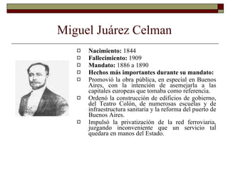 Miguel Juárez Celman   <ul><li>Nacimiento:  1844 </li></ul><ul><li>Fallecimiento:  1909 </li></ul><ul><li>Mandato:  1886 a...