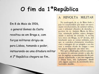 Em 8 de Maio de 1926, o general Gomes da Costa revoltou-se em Braga e, com forças militares dirigiu-se para Lisboa, tomando o poder, instaurando-se uma ditadura militarA 1ª República chegara ao fim..O fim da 1ªRepública