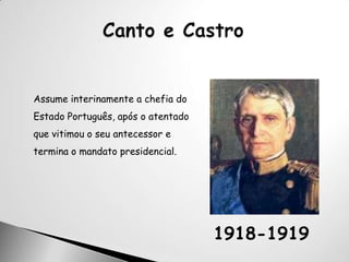 Canto e CastroAssume interinamente a chefia do Estado Português, após o atentado que vitimou o seu antecessor e termina o mandato presidencial.1918-1919