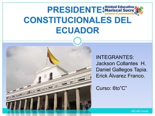 PRESIDENTES CONSTITUCIONALES DEL ECUADOR INTEGRANTES:  Jackson Collantes  H. Daniel Gallegos Tapia. Erick Álvarez Franco. Curso: 6to”C” 28/08/2009 