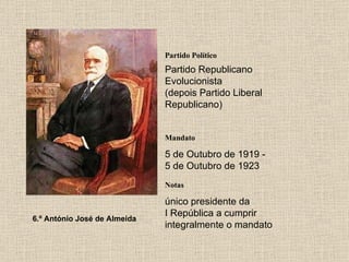 Partido Político Partido Republicano Evolucionista (depois Partido Liberal Republicano) Mandato 5 de Outubro de 1919 - 5 de Outubro de 1923 Notas 6.º António José de Almeida único presidente da I República a cumprir integralmente o mandato 