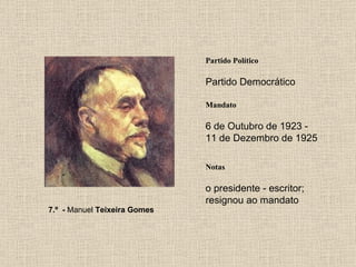 Partido Político Partido Democrático Mandato 6 de Outubro de 1923 - 11 de Dezembro de 1925 Notas 7.º  -  Manuel  Teixeira Gomes o presidente - escritor; resignou ao mandato 