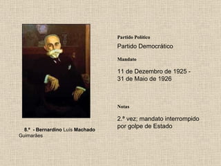 Partido Político Partido Democrático Mandato 11 de Dezembro de 1925 - 31 de Maio de 1926 Notas 8.º  - Bernardino  Luís  Machado  Guimarães 2.ª vez; mandato interrompido por golpe de Estado 