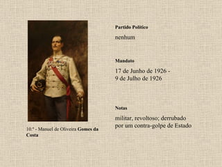 Partido Político nenhum Mandato 17 de Junho de 1926 - 9 de Julho de 1926 Notas 10.º - Manuel de Oliveira  Gomes da Costa militar, revoltoso; derrubado por um contra-golpe de Estado 