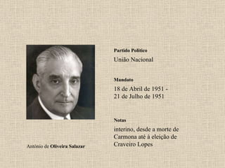 Partido Político União Nacional Mandato 18 de Abril de 1951 - 21 de Julho de 1951 Notas António de  Oliveira Salazar interino, desde a morte de Carmona até à eleição de Craveiro Lopes 