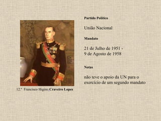 Partido Político União Nacional Mandato 21 de Julho de 1951 - 9 de Agosto de 1958 Notas 12.º  Francisco Higino   Craveiro Lopes não teve o apoio da UN para o exercício de um segundo mandato 