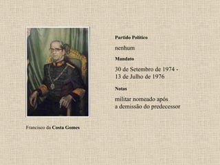 Partido Político nenhum Mandato 30 de Setembro de 1974 - 13 de Julho de 1976 Notas Francisco da  Costa Gomes militar nomeado após a demissão do predecessor 