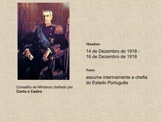 Mandato 14 de Dezembro de 1918 - 16 de Dezembro de 1918 Notas Conselho de Ministros chefiado por  Canto e Castro assume interinamente a chefia do Estado Português 