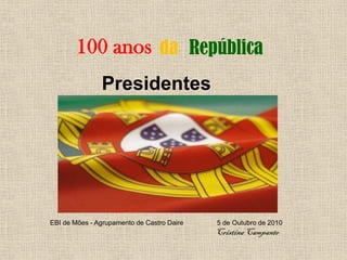 100 anos da República
               Presidentes




EBI de Mões - Agrupamento de Castro Daire   5 de Outubro de 2010
                                            Cristina Campante
 