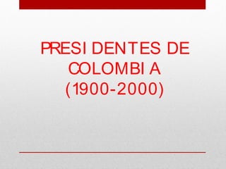 PRESI DENTES DE
COLOMBI A
(1900-2000)
 